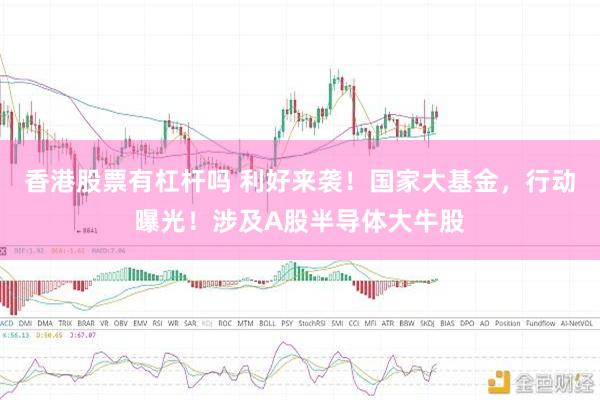 香港股票有杠杆吗 利好来袭！国家大基金，行动曝光！涉及A股半导体大牛股