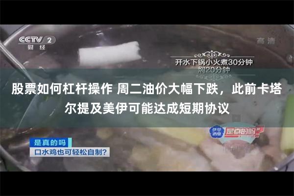 股票如何杠杆操作 周二油价大幅下跌，此前卡塔尔提及美伊可能达成短期协议
