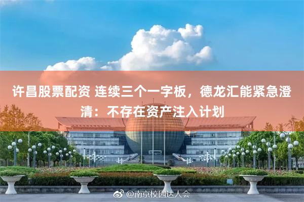 许昌股票配资 连续三个一字板，德龙汇能紧急澄清：不存在资产注入计划