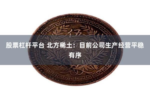 股票杠杆平台 北方稀土：目前公司生产经营平稳有序