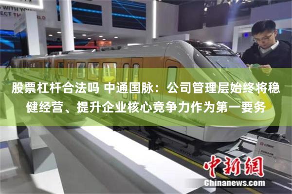 股票杠杆合法吗 中通国脉：公司管理层始终将稳健经营、提升企业核心竞争力作为第一要务