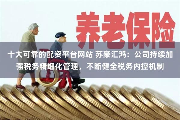 十大可靠的配资平台网站 苏豪汇鸿：公司持续加强税务精细化管理，不断健全税务内控机制