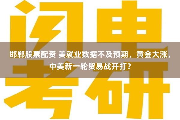 邯郸股票配资 美就业数据不及预期，黄金大涨，中美新一轮贸易战开打？