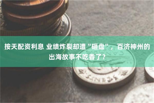 按天配资利息 业绩炸裂却遭“砸盘”，百济神州的出海故事不吃香了？