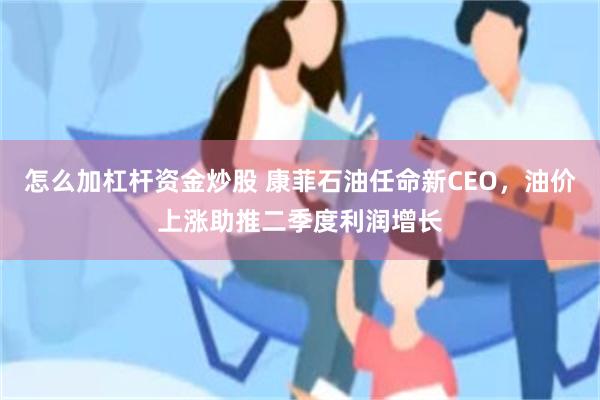 怎么加杠杆资金炒股 康菲石油任命新CEO，油价上涨助推二季度利润增长