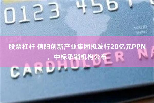 股票杠杆 信阳创新产业集团拟发行20亿元PPN，中标承销机构公布