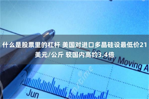 什么是股票里的杠杆 美国对进口多晶硅设最低价21美元/公斤 较国内高约3.4倍