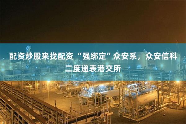 配资炒股来找配资 “强绑定”众安系，众安信科二度递表港交所