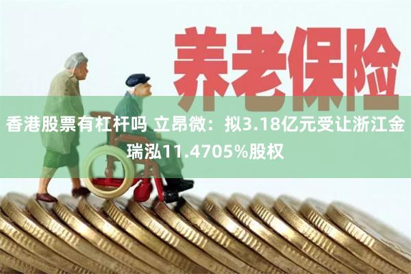 香港股票有杠杆吗 立昂微：拟3.18亿元受让浙江金瑞泓11.4705%股权