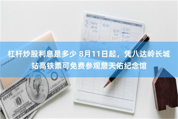 杠杆炒股利息是多少 8月11日起，凭八达岭长城站高铁票可免费参观詹天佑纪念馆