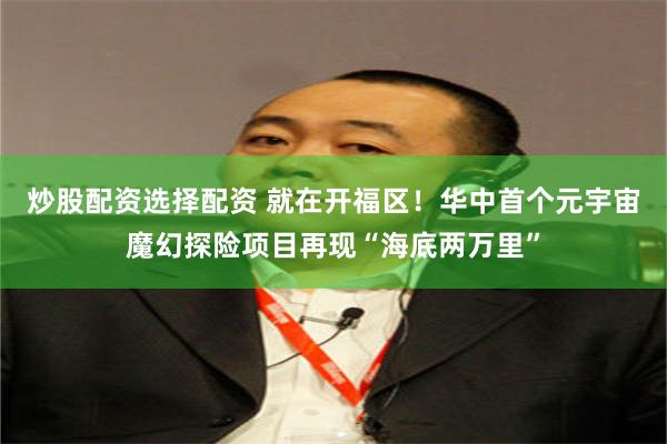 炒股配资选择配资 就在开福区！华中首个元宇宙魔幻探险项目再现“海底两万里”