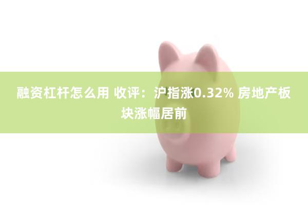 融资杠杆怎么用 收评：沪指涨0.32% 房地产板块涨幅居前