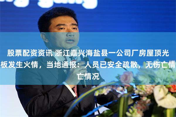 股票配资资讯 浙江嘉兴海盐县一公司厂房屋顶光伏板发生火情，当地通报：人员已安全疏散，无伤亡情况