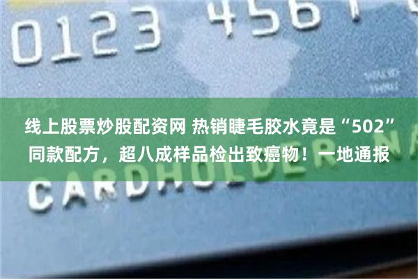 线上股票炒股配资网 热销睫毛胶水竟是“502”同款配方，超八成样品检出致癌物！一地通报