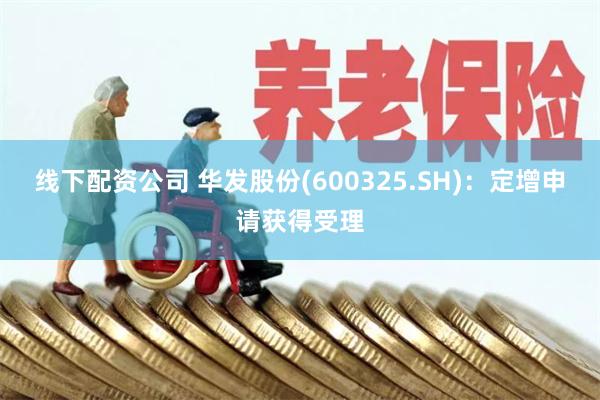 线下配资公司 华发股份(600325.SH)：定增申请获得受理