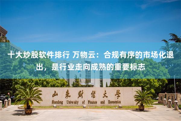 十大炒股软件排行 万物云：合规有序的市场化退出，是行业走向成熟的重要标志