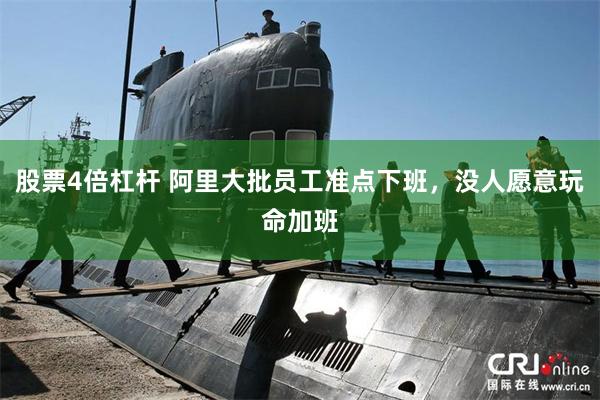 股票4倍杠杆 阿里大批员工准点下班，没人愿意玩命加班