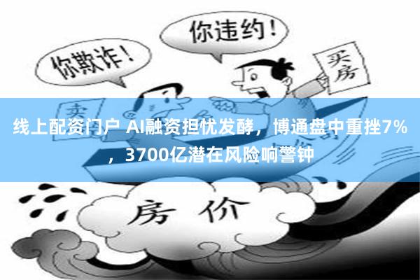 线上配资门户 AI融资担忧发酵，博通盘中重挫7%，3700亿潜在风险响警钟