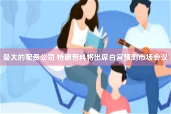 最大的配资公司 特朗普料将出席白宫预测市场会议