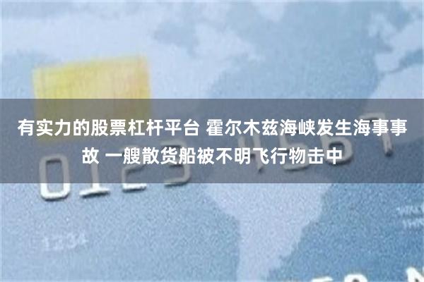 有实力的股票杠杆平台 霍尔木兹海峡发生海事事故 一艘散货船被不明飞行物击中