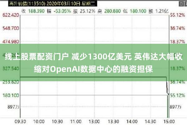 线上股票配资门户 减少1300亿美元 英伟达大幅收缩对OpenAI数据中心的融资担保