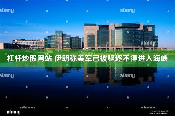 杠杆炒股网站 伊朗称美军已被驱逐不得进入海峡