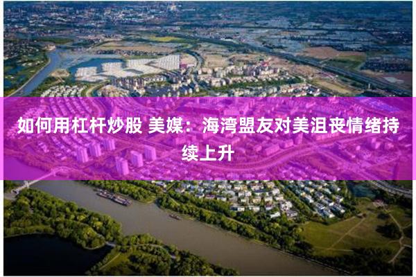 如何用杠杆炒股 美媒：海湾盟友对美沮丧情绪持续上升