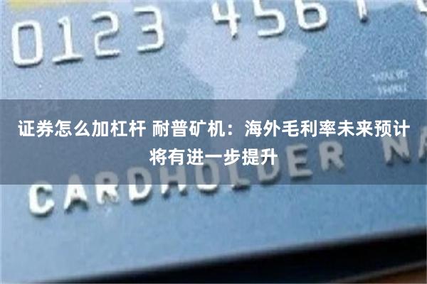 证券怎么加杠杆 耐普矿机：海外毛利率未来预计将有进一步提升