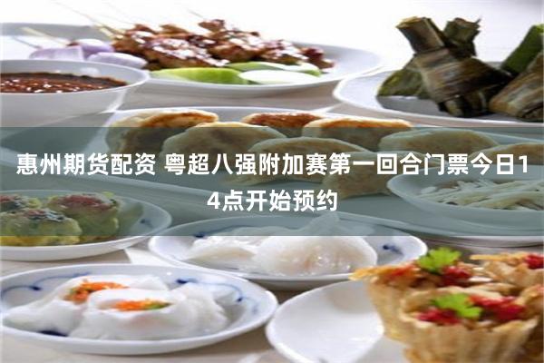 惠州期货配资 粤超八强附加赛第一回合门票今日14点开始预约