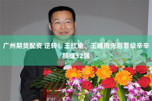 广州期货配资 逆转！王欣瑜、王曦雨先后晋级辛辛那提32强