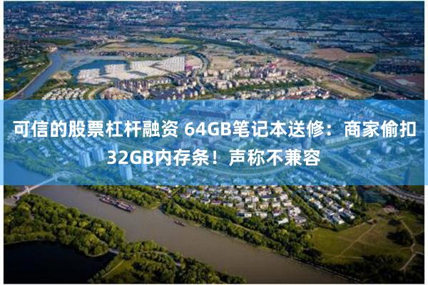 可信的股票杠杆融资 64GB笔记本送修：商家偷扣32GB内存条！声称不兼容