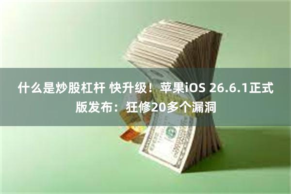 什么是炒股杠杆 快升级！苹果iOS 26.6.1正式版发布：狂修20多个漏洞