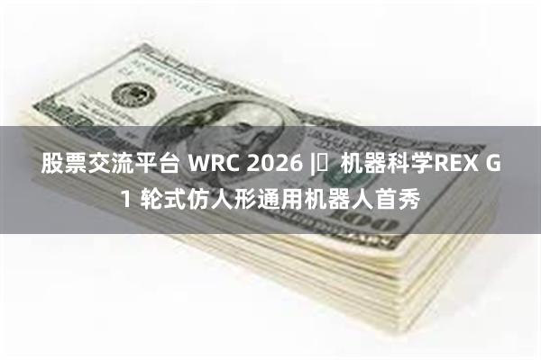 股票交流平台 WRC 2026 | 机器科学REX G1 轮式仿人形通用机器人首秀