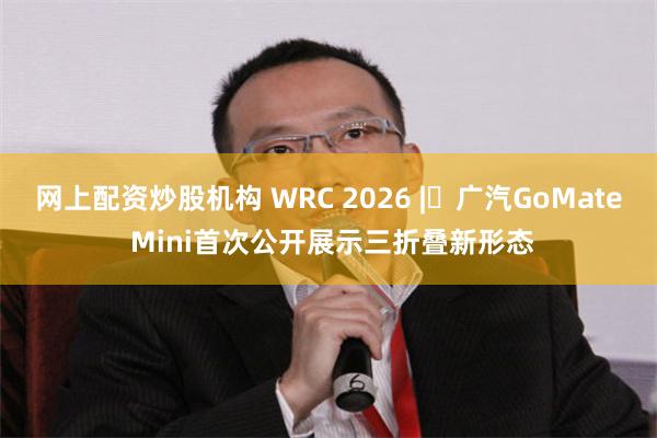网上配资炒股机构 WRC 2026 | 广汽GoMate Mini首次公开展示三折叠新形态