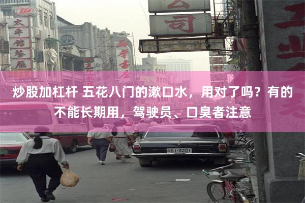 炒股加杠杆 五花八门的漱口水，用对了吗？有的不能长期用，驾驶员、口臭者注意
