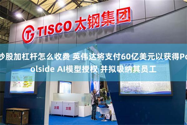 炒股加杠杆怎么收费 英伟达将支付60亿美元以获得Poolside AI模型授权 并拟吸纳其员工