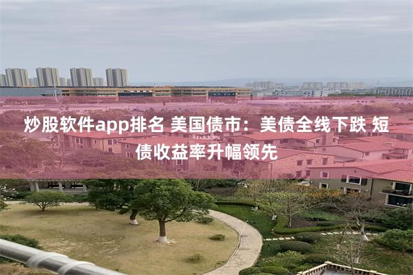 炒股软件app排名 美国债市:美债全线下跌 短债收益率升幅领先