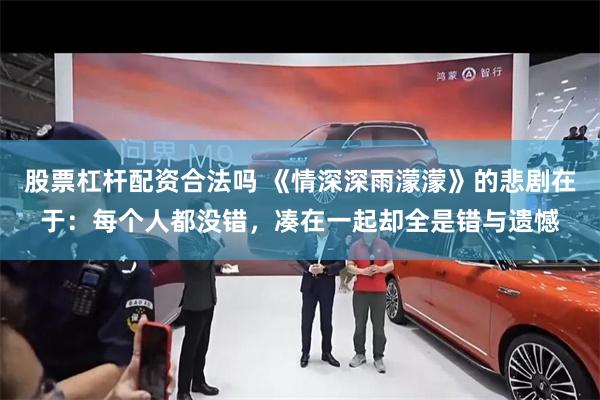 股票杠杆配资合法吗 《情深深雨濛濛》的悲剧在于:每个人都没错,凑在一起却全是错与遗憾