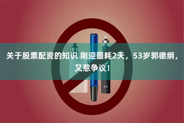 关于股票配资的知识 刚迎噩耗2天，53岁郭德纲，又惹争议！