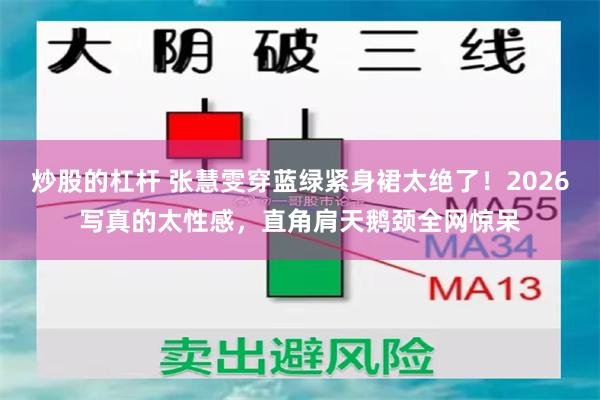 炒股的杠杆 张慧雯穿蓝绿紧身裙太绝了!2026写真的太性感,直角肩天鹅颈全网惊呆