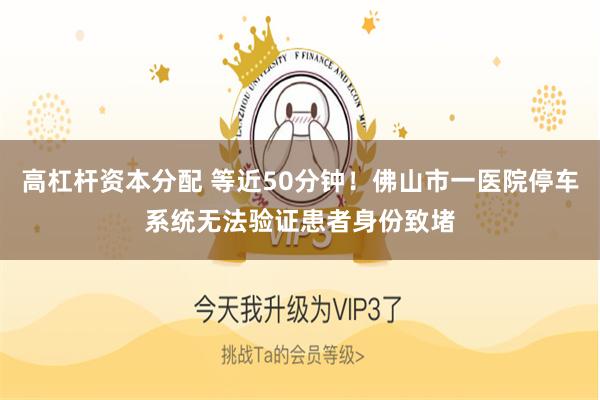 高杠杆资本分配 等近50分钟!佛山市一医院停车系统无法验证患者身份致堵