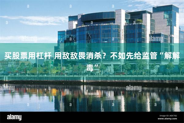 买股票用杠杆 用敌敌畏消杀？不如先给监管“解解毒”