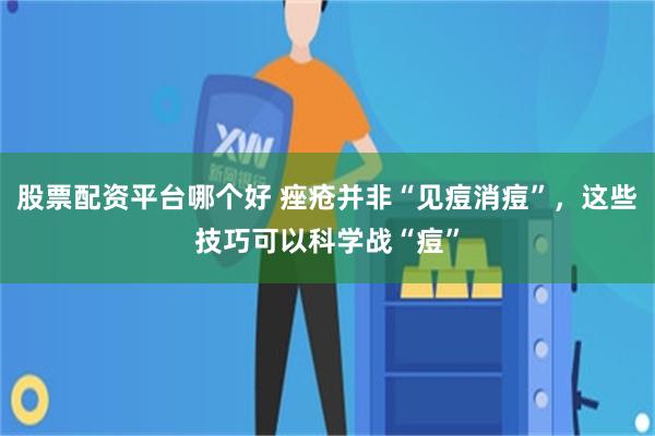 股票配资平台哪个好 痤疮并非“见痘消痘”，这些技巧可以科学战“痘”