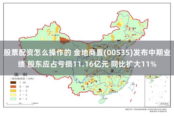 股票配资怎么操作的 金地商置(00535)发布中期业绩 股东应占亏损11.16亿元 同比扩大11%