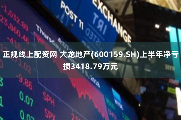 正规线上配资网 大龙地产(600159.SH)上半年净亏损3418.79万元