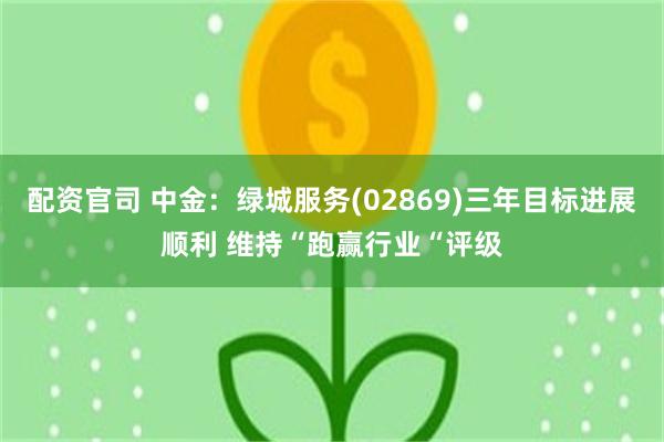 配资官司 中金：绿城服务(02869)三年目标进展顺利 维持“跑赢行业“评级