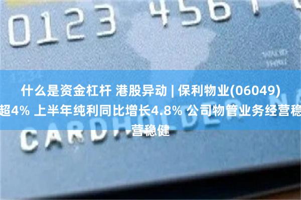 什么是资金杠杆 港股异动 | 保利物业(06049)涨超4% 上半年纯利同比增长4.8% 公司物管业务经营稳健