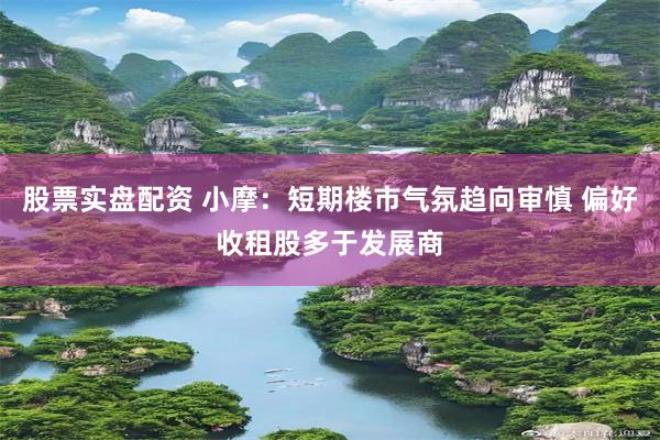 股票实盘配资 小摩：短期楼市气氛趋向审慎 偏好收租股多于发展商