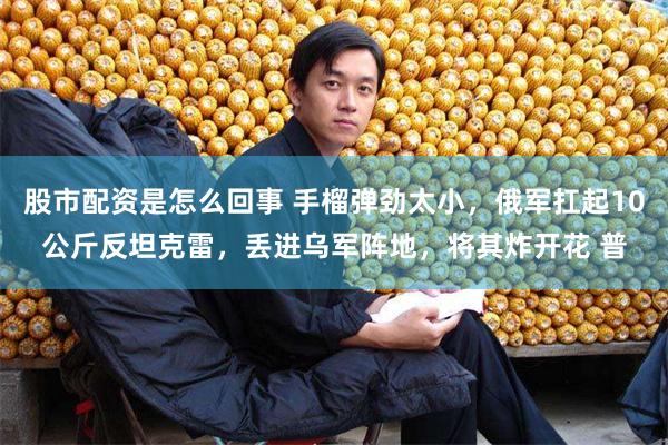 股市配资是怎么回事 手榴弹劲太小，俄军扛起10公斤反坦克雷，丢进乌军阵地，将其炸开花 普