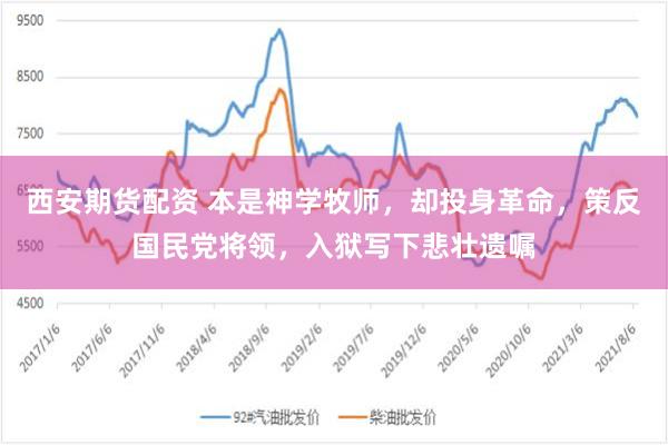 西安期货配资 本是神学牧师，却投身革命，策反国民党将领，入狱写下悲壮遗嘱